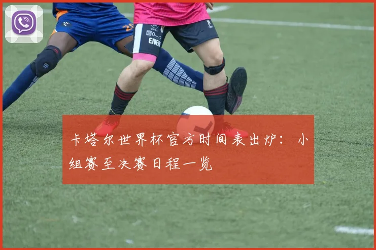 卡塔尔世界杯官方时间表出炉：小组赛至决赛日程一览