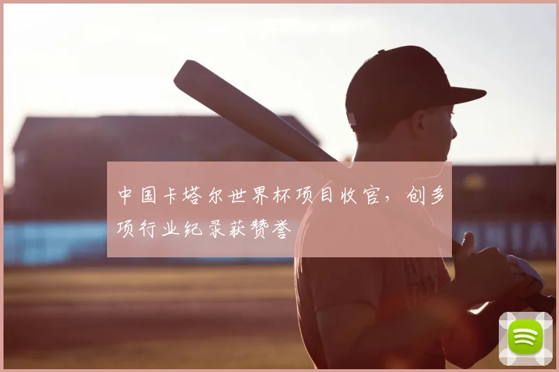 中国卡塔尔世界杯项目收官，创多项行业纪录获赞誉
