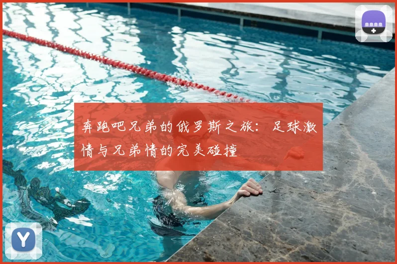 奔跑吧兄弟的俄罗斯之旅：足球激情与兄弟情的完美碰撞