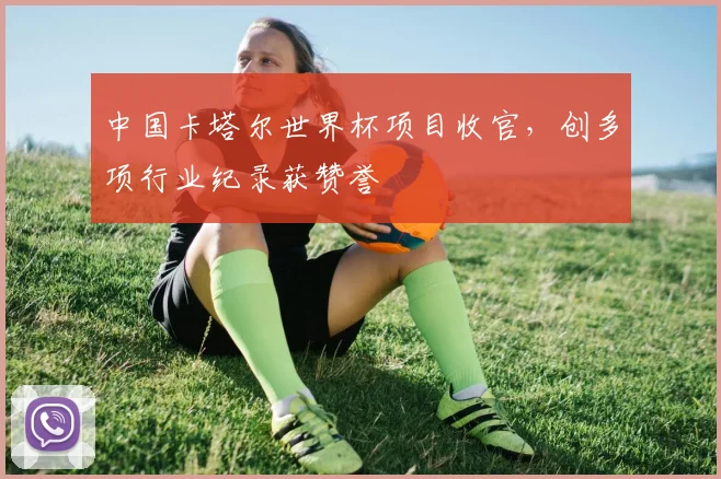 中国卡塔尔世界杯项目收官，创多项行业纪录获赞誉