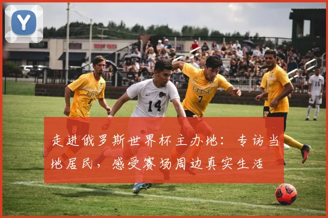 走进俄罗斯世界杯主办地:专访当地居民,感受赛场周边真实生活