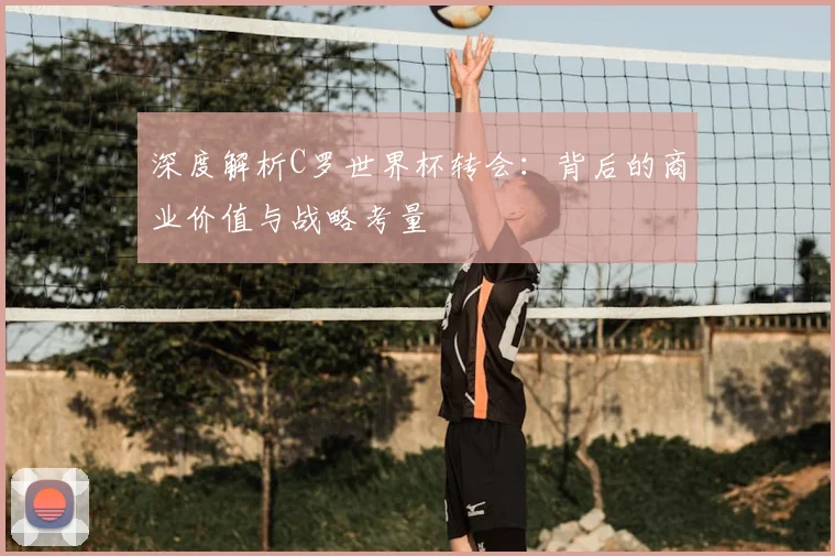深度解析C罗世界杯转会：背后的商业价值与战略考量