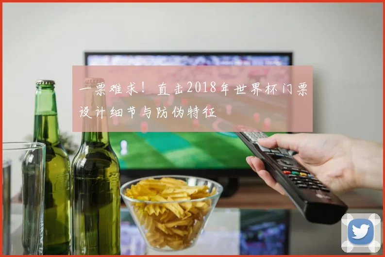 一票难求!直击2018年世界杯门票设计细节与防伪特征