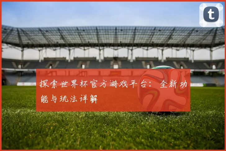 探索世界杯官方游戏平台:全新功能与玩法详解