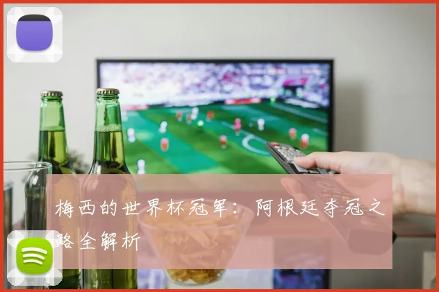 梅西的世界杯冠军：阿根廷夺冠之路全解析