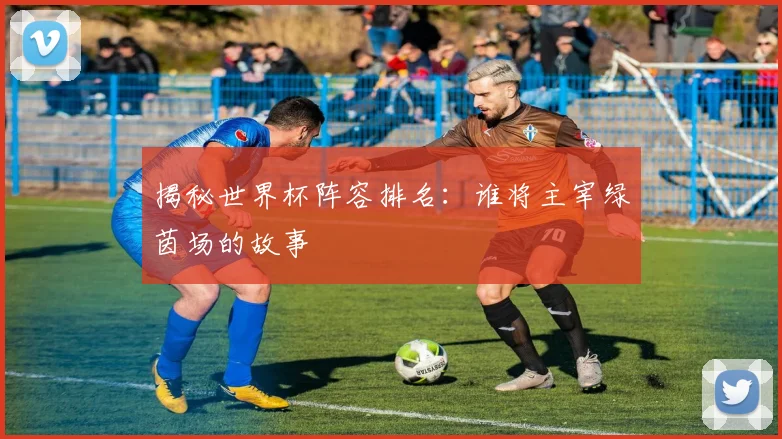 揭秘世界杯阵容排名:谁将主宰绿茵场的故事