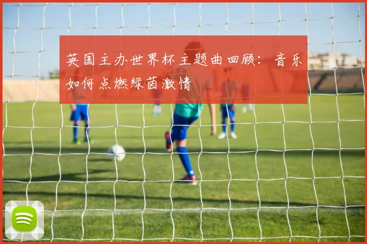 英国主办世界杯主题曲回顾：音乐如何点燃绿茵激情