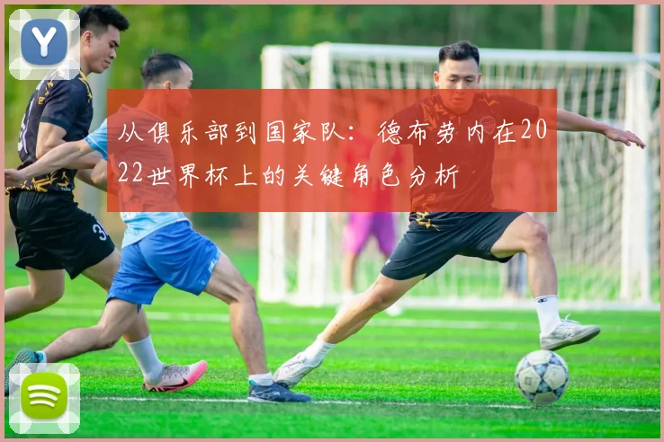 从俱乐部到国家队：德布劳内在2022世界杯上的关键角色分析