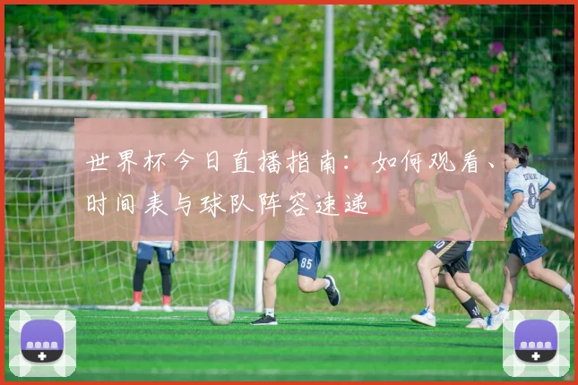 世界杯今日直播指南：如何观看、时间表与球队阵容速递