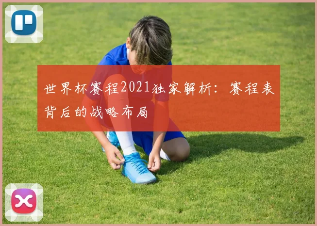 世界杯赛程2021独家解析：赛程表背后的战略布局