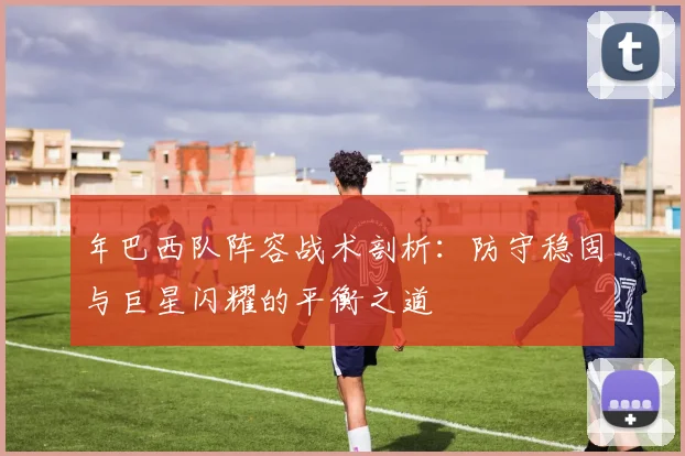 年巴西队阵容战术剖析：防守稳固与巨星闪耀的平衡之道